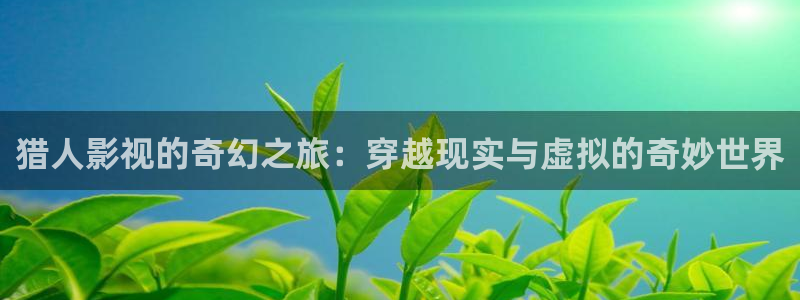 青柠影院在线观看免费高清完整：猎人影视的奇幻之旅：穿越现实与虚拟的奇妙世界